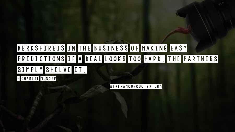 Charlie Munger Quotes: Berkshireis in the business of making easy predictions If a deal looks too hard, the partners simply shelve it.