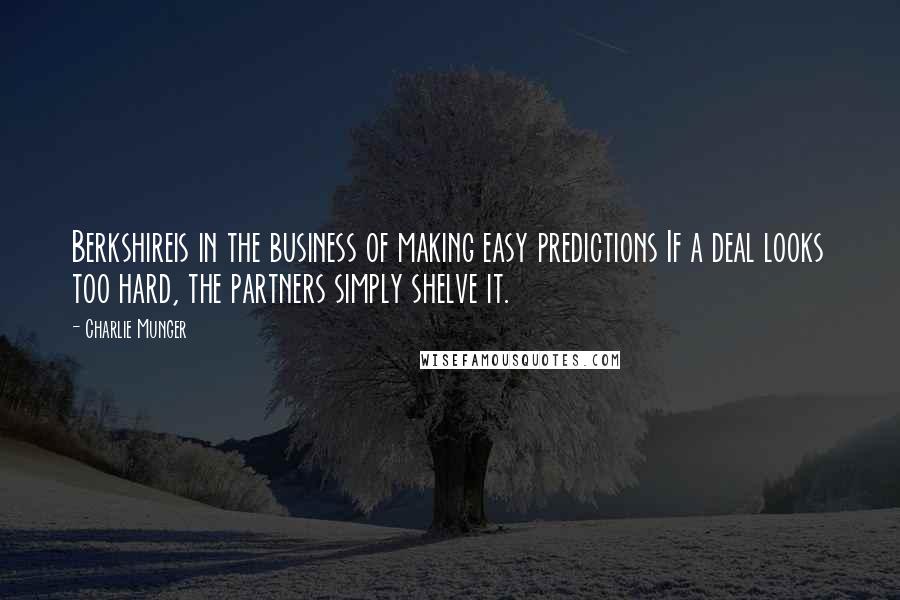 Charlie Munger Quotes: Berkshireis in the business of making easy predictions If a deal looks too hard, the partners simply shelve it.