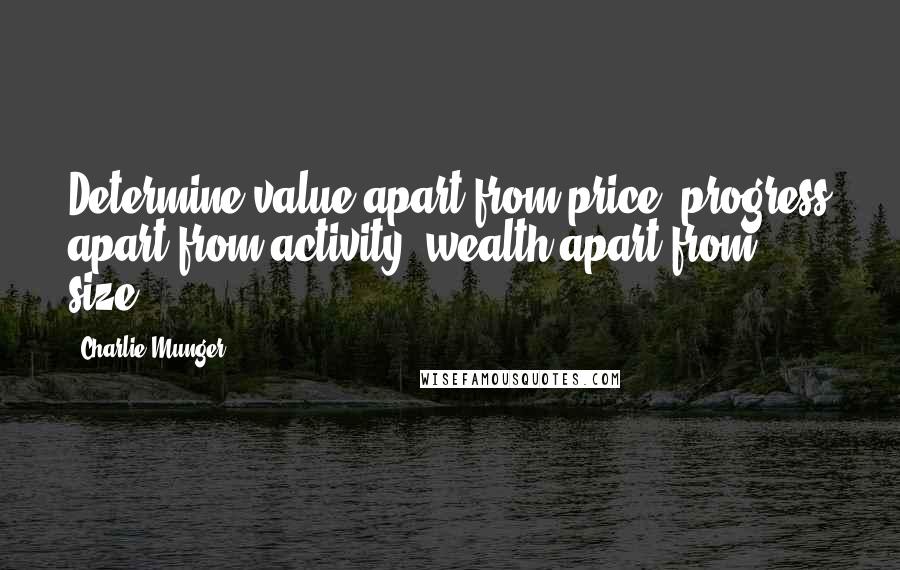 Charlie Munger Quotes: Determine value apart from price; progress apart from activity; wealth apart from size.