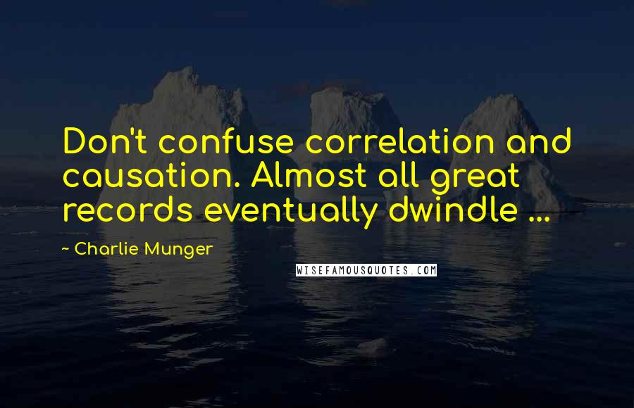 Charlie Munger Quotes: Don't confuse correlation and causation. Almost all great records eventually dwindle ...