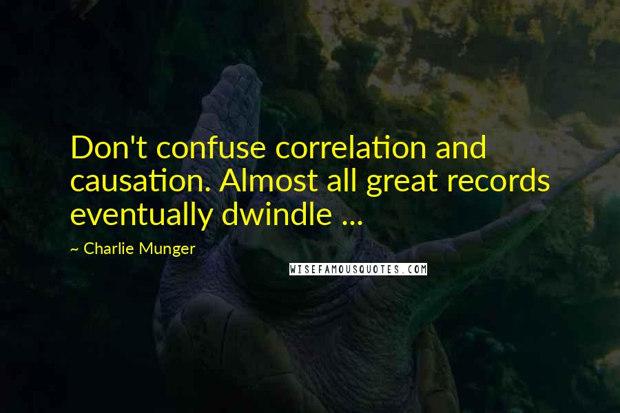 Charlie Munger Quotes: Don't confuse correlation and causation. Almost all great records eventually dwindle ...