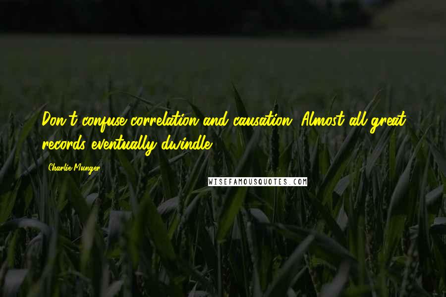 Charlie Munger Quotes: Don't confuse correlation and causation. Almost all great records eventually dwindle ...