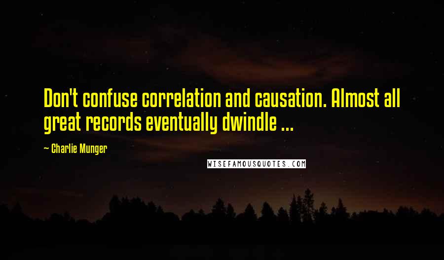 Charlie Munger Quotes: Don't confuse correlation and causation. Almost all great records eventually dwindle ...