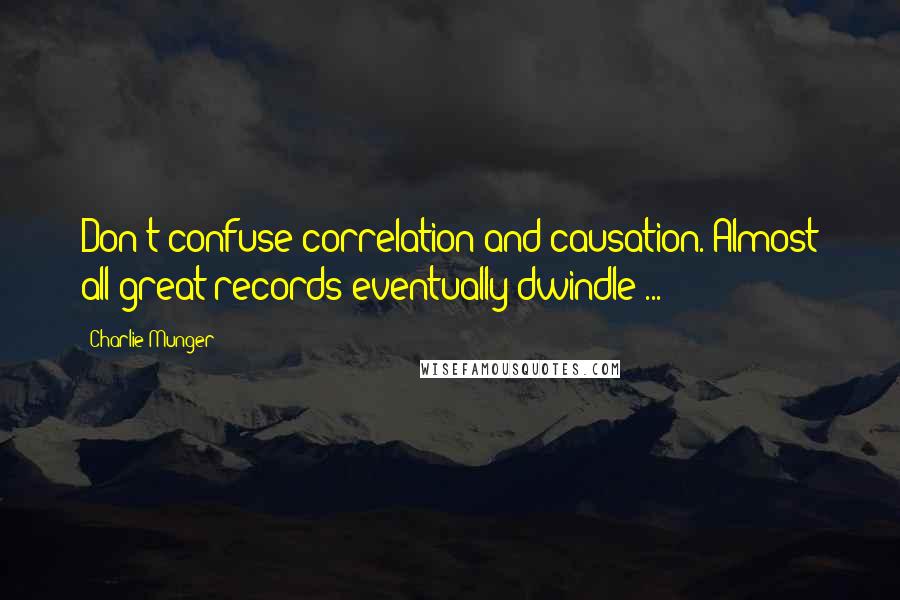 Charlie Munger Quotes: Don't confuse correlation and causation. Almost all great records eventually dwindle ...