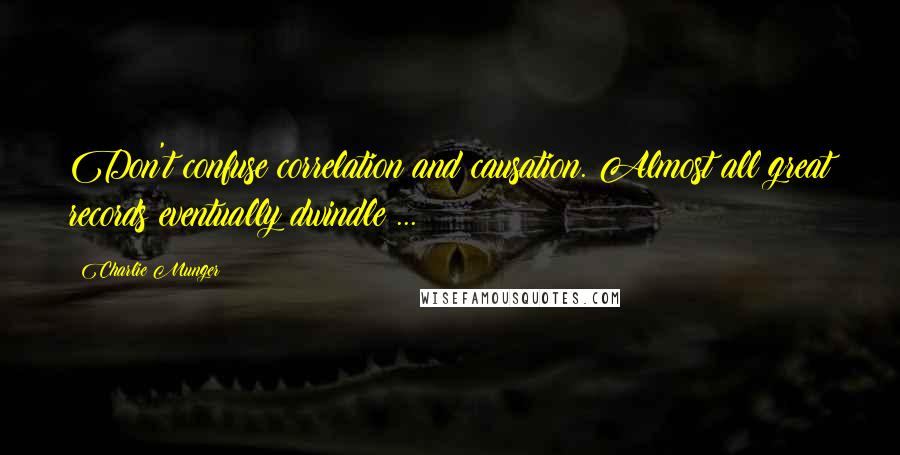 Charlie Munger Quotes: Don't confuse correlation and causation. Almost all great records eventually dwindle ...