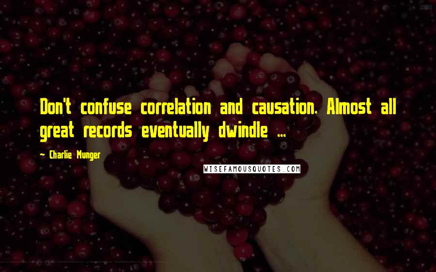 Charlie Munger Quotes: Don't confuse correlation and causation. Almost all great records eventually dwindle ...