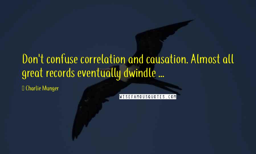 Charlie Munger Quotes: Don't confuse correlation and causation. Almost all great records eventually dwindle ...