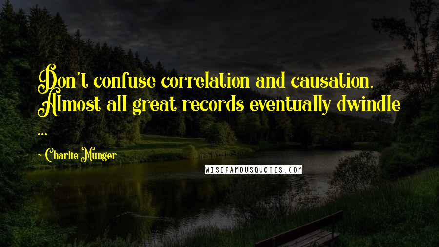 Charlie Munger Quotes: Don't confuse correlation and causation. Almost all great records eventually dwindle ...