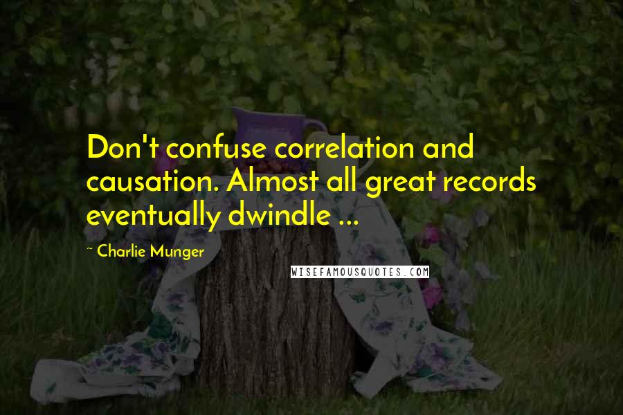 Charlie Munger Quotes: Don't confuse correlation and causation. Almost all great records eventually dwindle ...