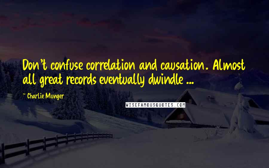 Charlie Munger Quotes: Don't confuse correlation and causation. Almost all great records eventually dwindle ...