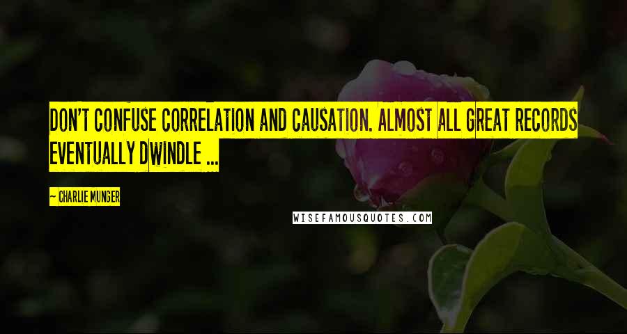 Charlie Munger Quotes: Don't confuse correlation and causation. Almost all great records eventually dwindle ...