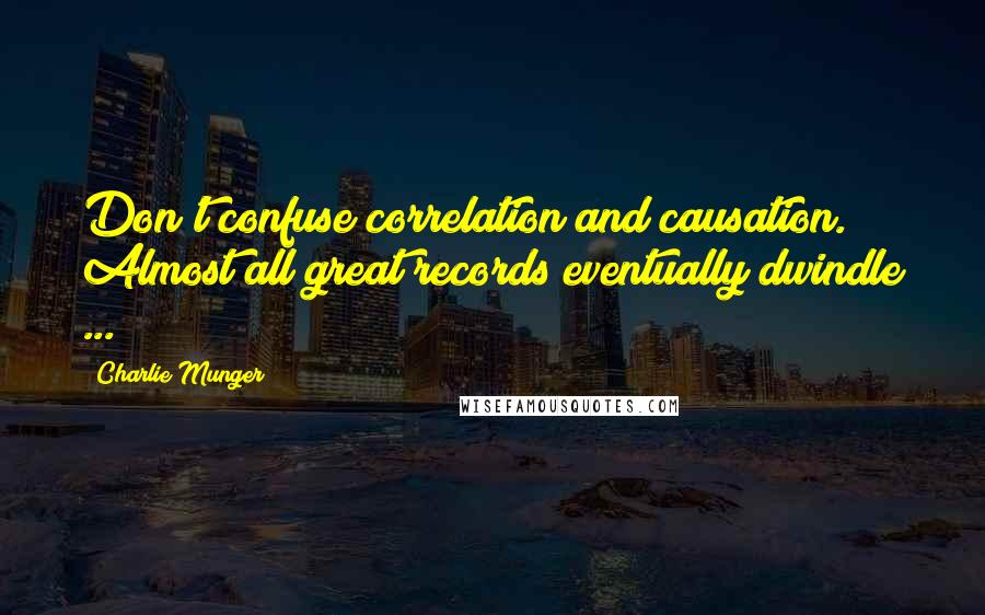 Charlie Munger Quotes: Don't confuse correlation and causation. Almost all great records eventually dwindle ...