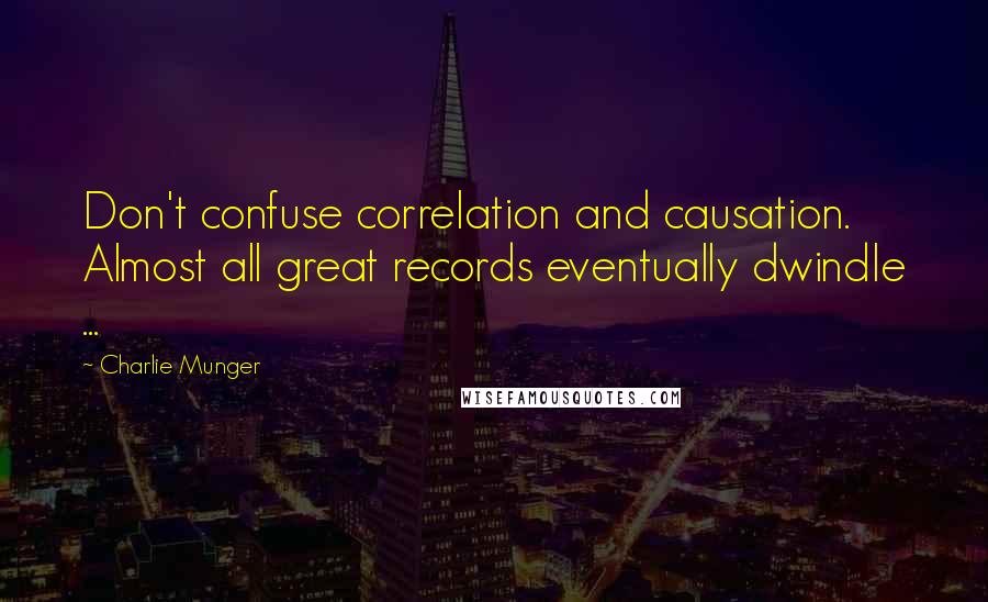 Charlie Munger Quotes: Don't confuse correlation and causation. Almost all great records eventually dwindle ...