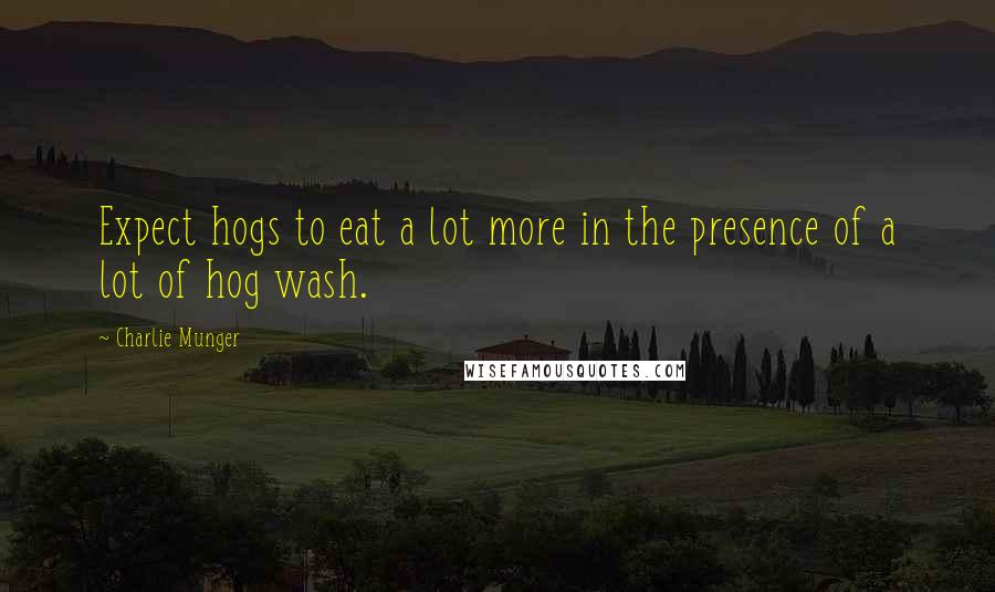Charlie Munger Quotes: Expect hogs to eat a lot more in the presence of a lot of hog wash.