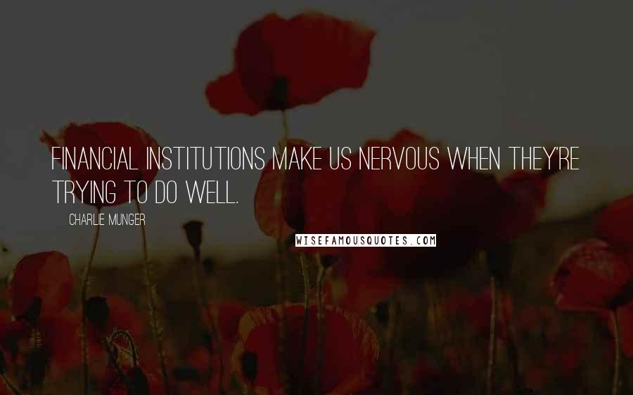 Charlie Munger Quotes: Financial institutions make us nervous when they're trying to do well.