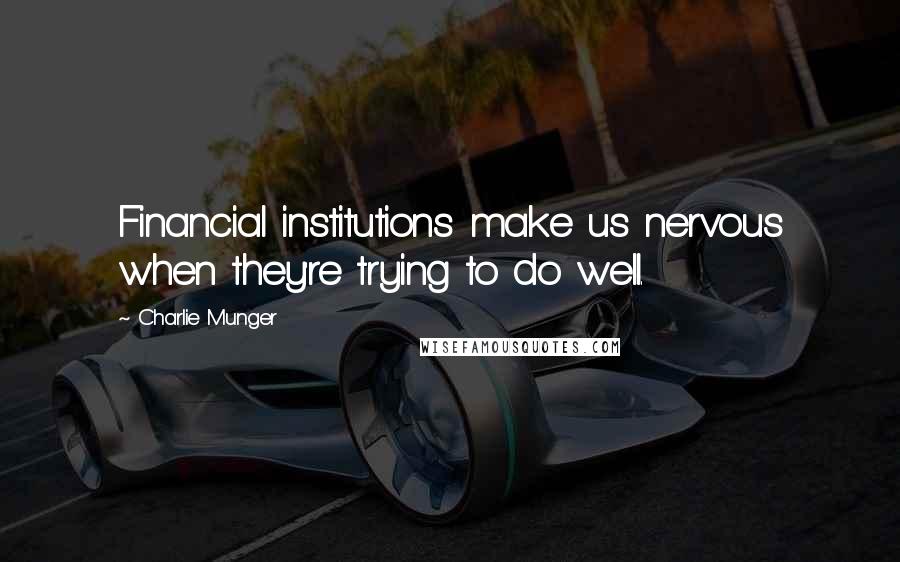 Charlie Munger Quotes: Financial institutions make us nervous when they're trying to do well.