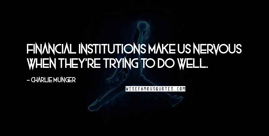 Charlie Munger Quotes: Financial institutions make us nervous when they're trying to do well.