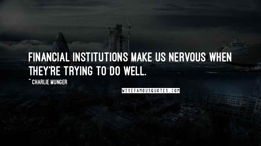 Charlie Munger Quotes: Financial institutions make us nervous when they're trying to do well.