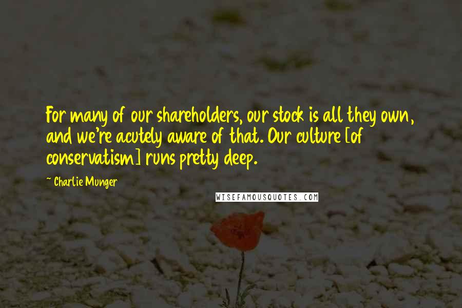 Charlie Munger Quotes: For many of our shareholders, our stock is all they own, and we're acutely aware of that. Our culture [of conservatism] runs pretty deep.