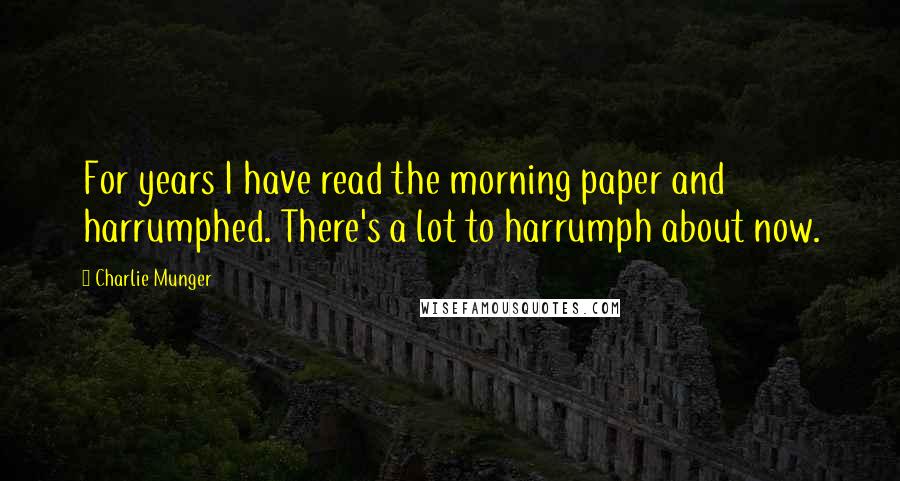 Charlie Munger Quotes: For years I have read the morning paper and harrumphed. There's a lot to harrumph about now.