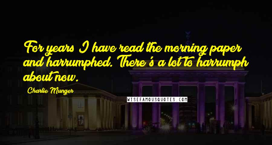 Charlie Munger Quotes: For years I have read the morning paper and harrumphed. There's a lot to harrumph about now.