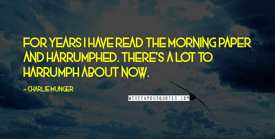 Charlie Munger Quotes: For years I have read the morning paper and harrumphed. There's a lot to harrumph about now.