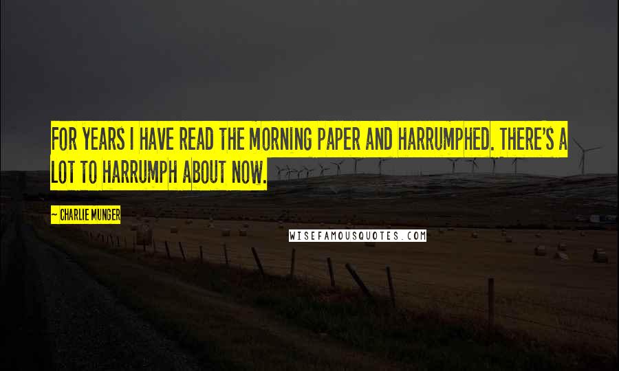 Charlie Munger Quotes: For years I have read the morning paper and harrumphed. There's a lot to harrumph about now.