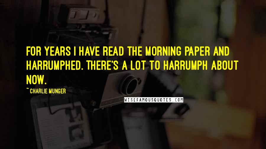 Charlie Munger Quotes: For years I have read the morning paper and harrumphed. There's a lot to harrumph about now.