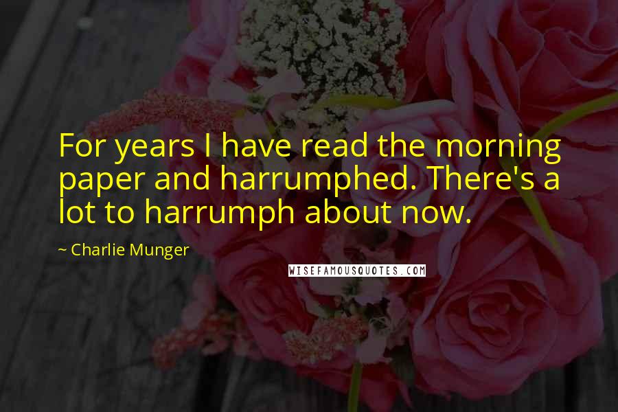 Charlie Munger Quotes: For years I have read the morning paper and harrumphed. There's a lot to harrumph about now.