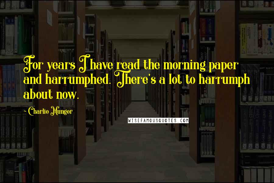 Charlie Munger Quotes: For years I have read the morning paper and harrumphed. There's a lot to harrumph about now.