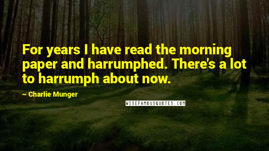 Charlie Munger Quotes: For years I have read the morning paper and harrumphed. There's a lot to harrumph about now.