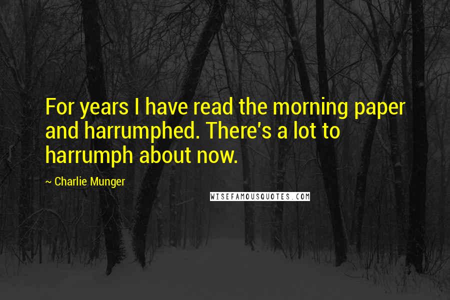 Charlie Munger Quotes: For years I have read the morning paper and harrumphed. There's a lot to harrumph about now.