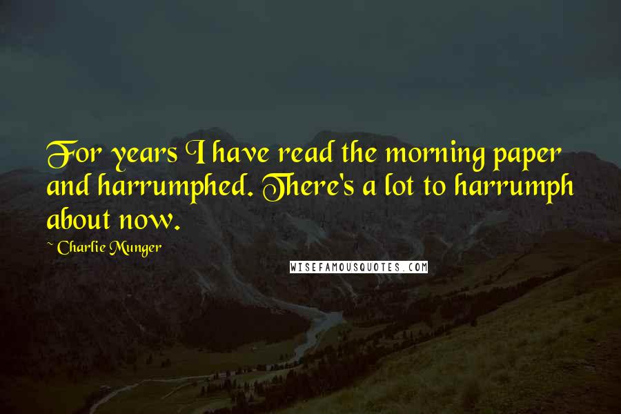 Charlie Munger Quotes: For years I have read the morning paper and harrumphed. There's a lot to harrumph about now.