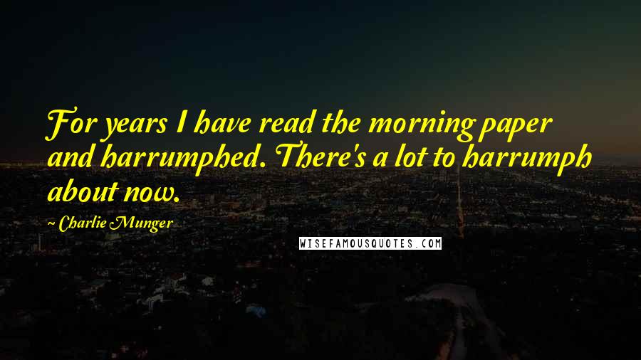 Charlie Munger Quotes: For years I have read the morning paper and harrumphed. There's a lot to harrumph about now.