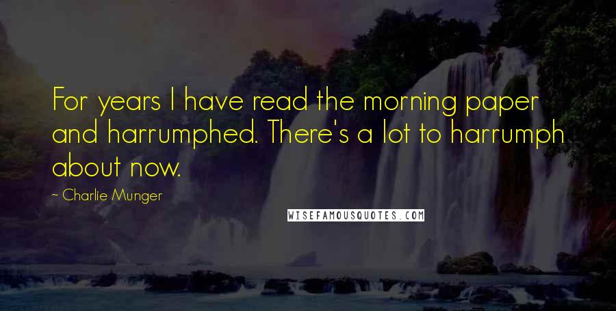 Charlie Munger Quotes: For years I have read the morning paper and harrumphed. There's a lot to harrumph about now.