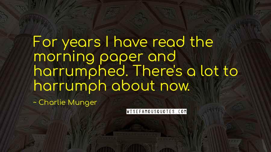 Charlie Munger Quotes: For years I have read the morning paper and harrumphed. There's a lot to harrumph about now.