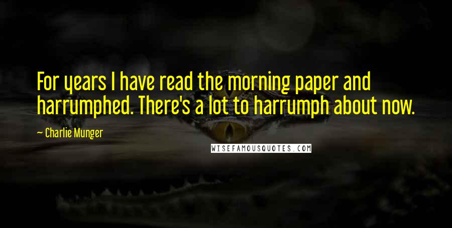 Charlie Munger Quotes: For years I have read the morning paper and harrumphed. There's a lot to harrumph about now.