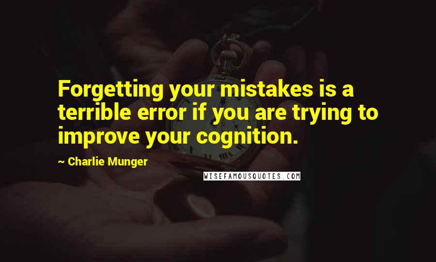 Charlie Munger Quotes: Forgetting your mistakes is a terrible error if you are trying to improve your cognition.