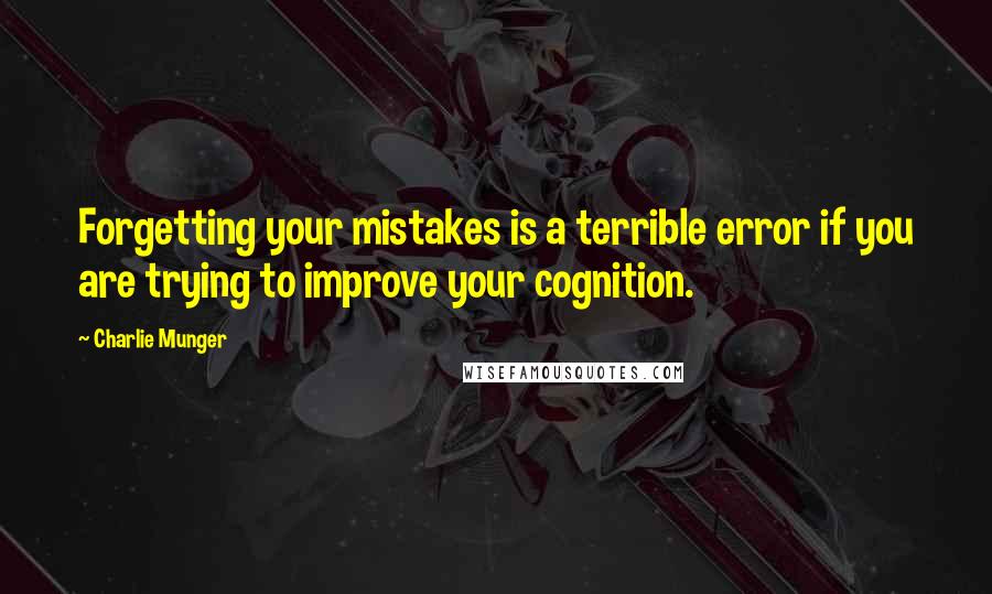 Charlie Munger Quotes: Forgetting your mistakes is a terrible error if you are trying to improve your cognition.