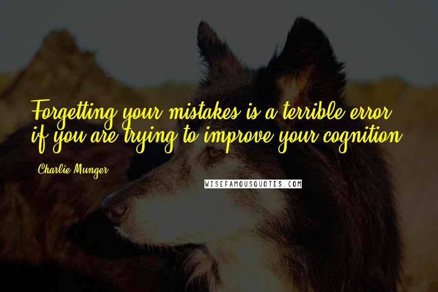 Charlie Munger Quotes: Forgetting your mistakes is a terrible error if you are trying to improve your cognition.