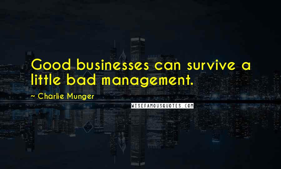 Charlie Munger Quotes: Good businesses can survive a little bad management.