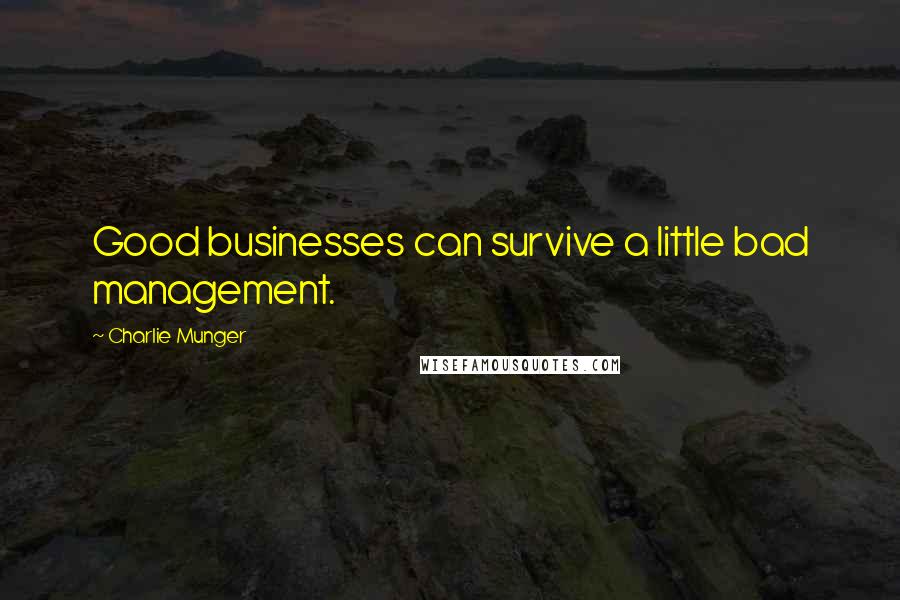 Charlie Munger Quotes: Good businesses can survive a little bad management.