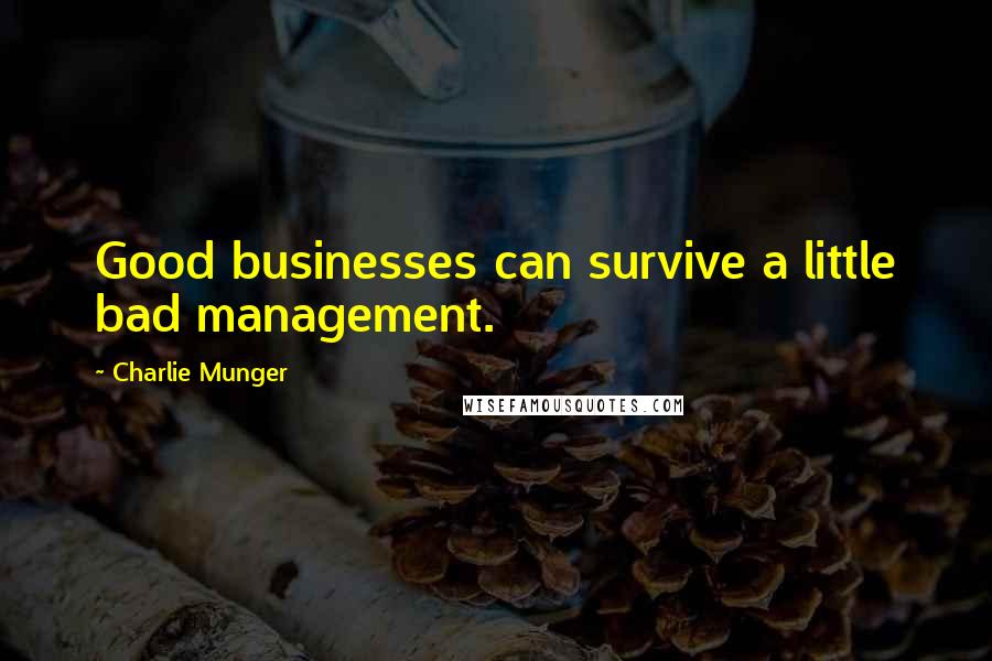 Charlie Munger Quotes: Good businesses can survive a little bad management.