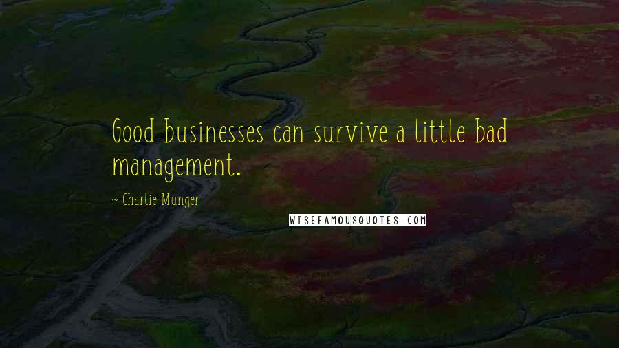 Charlie Munger Quotes: Good businesses can survive a little bad management.