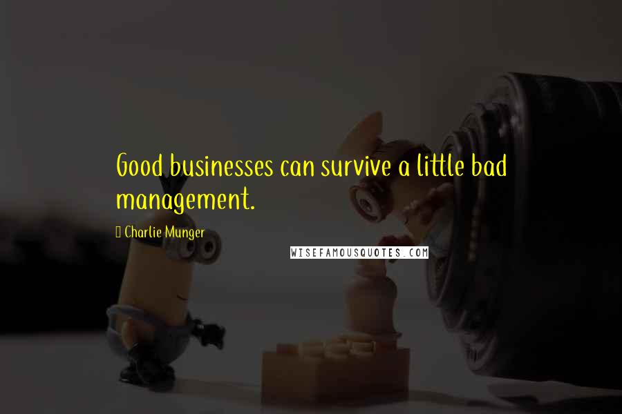 Charlie Munger Quotes: Good businesses can survive a little bad management.