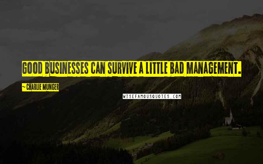 Charlie Munger Quotes: Good businesses can survive a little bad management.