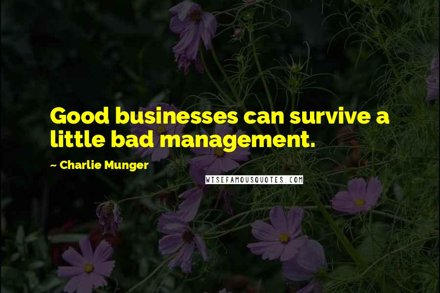 Charlie Munger Quotes: Good businesses can survive a little bad management.