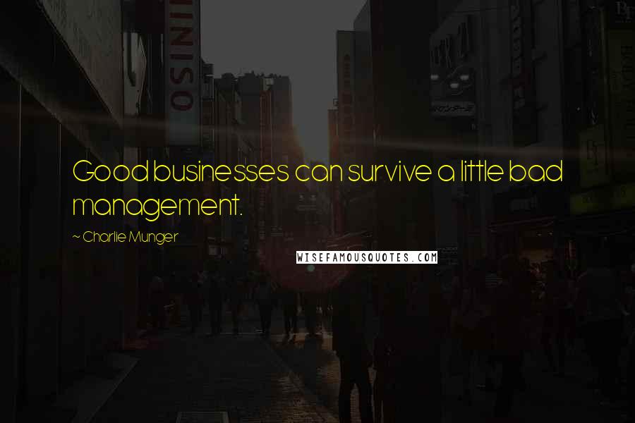 Charlie Munger Quotes: Good businesses can survive a little bad management.