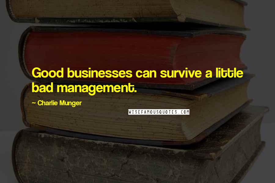 Charlie Munger Quotes: Good businesses can survive a little bad management.