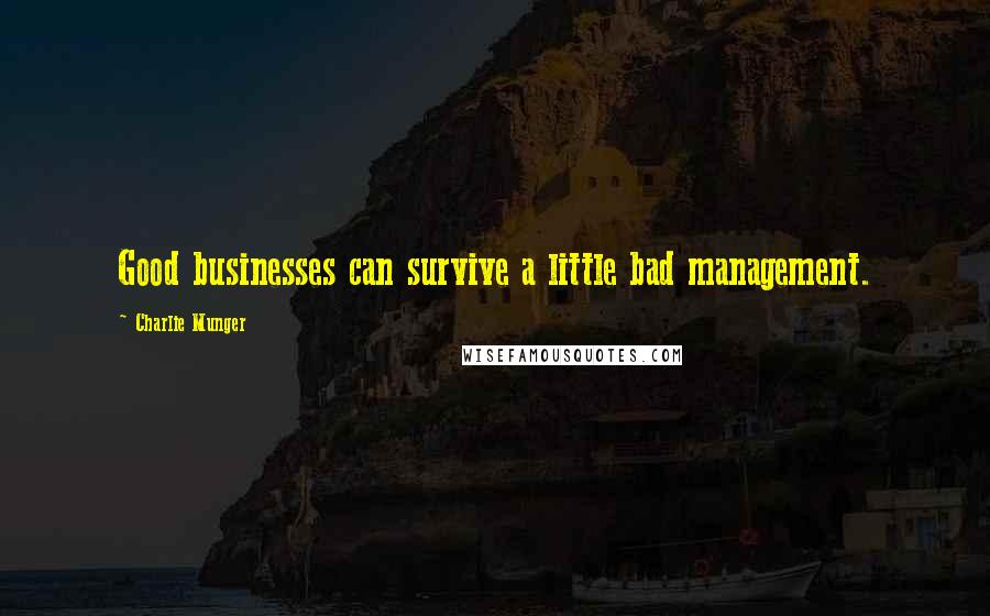 Charlie Munger Quotes: Good businesses can survive a little bad management.